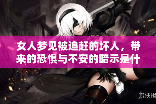 女人梦见被追赶的坏人，带来的恐惧与不安的暗示是什么呢