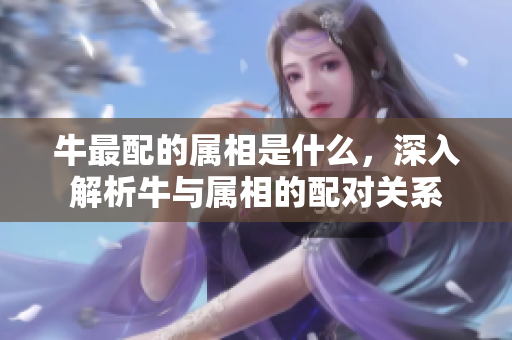 牛最配的属相是什么，深入解析牛与属相的配对关系