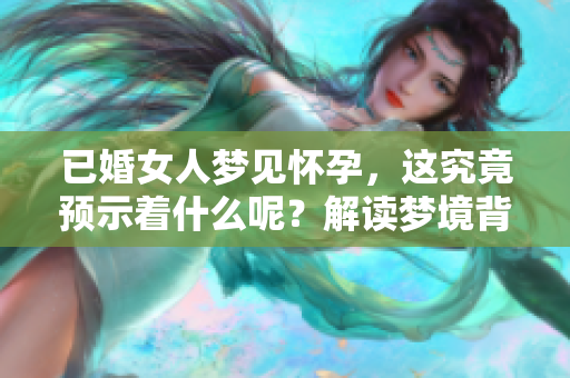 已婚女人梦见怀孕，这究竟预示着什么呢？解读梦境背后的深层含义。