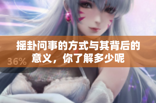 摇卦问事的方式与其背后的意义，你了解多少呢