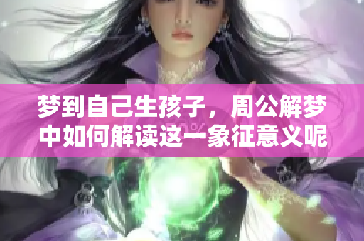 梦到自己生孩子，周公解梦中如何解读这一象征意义呢