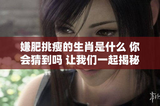嫌肥挑瘦的生肖是什么 你会猜到吗 让我们一起揭秘一下吧