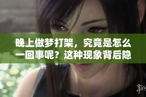 晚上做梦打架，究竟是怎么一回事呢？这种现象背后隐藏了哪些秘密？