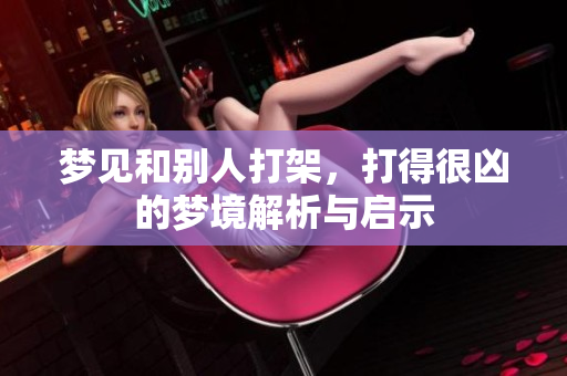 梦见和别人打架，打得很凶的梦境解析与启示
