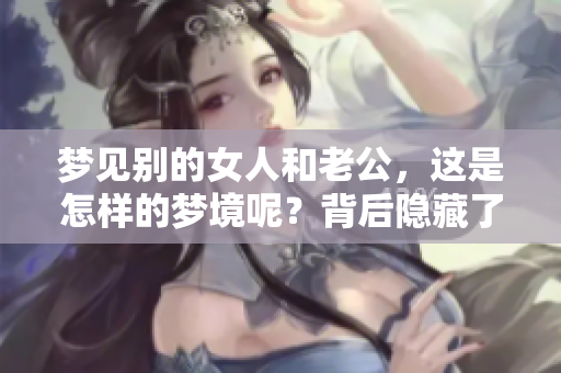 梦见别的女人和老公，这是怎样的梦境呢？背后隐藏了哪些深意呢？