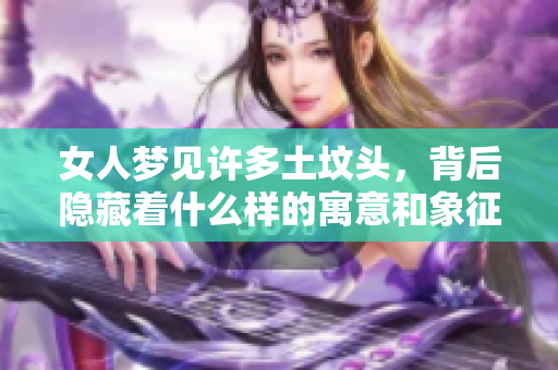 女人梦见许多土坟头，背后隐藏着什么样的寓意和象征呢
