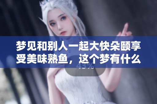 梦见和别人一起大快朵颐享受美味熟鱼，这个梦有什么含义呢