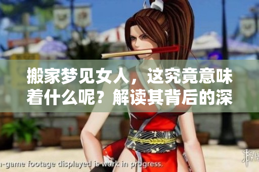 搬家梦见女人，这究竟意味着什么呢？解读其背后的深层含义