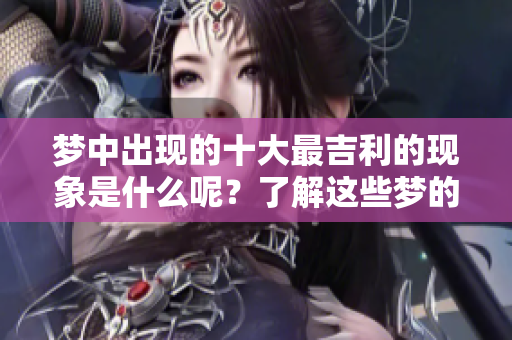 梦中出现的十大最吉利的现象是什么呢？了解这些梦的神秘意义吧！