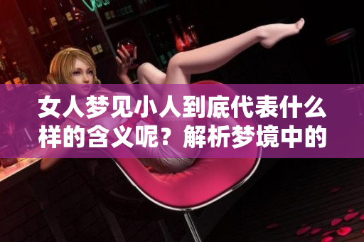 女人梦见小人到底代表什么样的含义呢？解析梦境中的小人象征着什么。