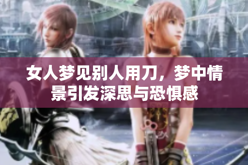 女人梦见别人用刀，梦中情景引发深思与恐惧感
