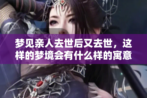 梦见亲人去世后又去世，这样的梦境会有什么样的寓意呢