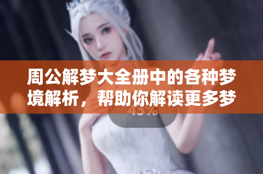 周公解梦大全册中的各种梦境解析，帮助你解读更多梦的含义