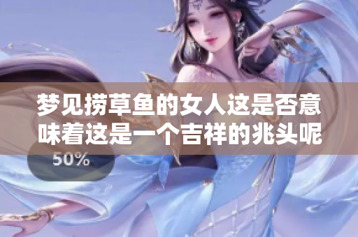 梦见捞草鱼的女人这是否意味着这是一个吉祥的兆头呢