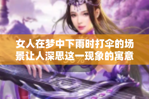 女人在梦中下雨时打伞的场景让人深思这一现象的寓意