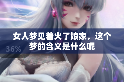 女人梦见着火了娘家，这个梦的含义是什么呢