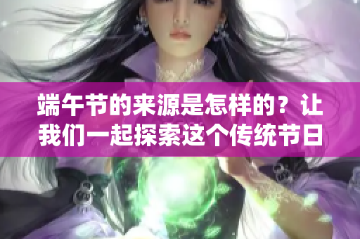 端午节的来源是怎样的？让我们一起探索这个传统节日的起源与文化。