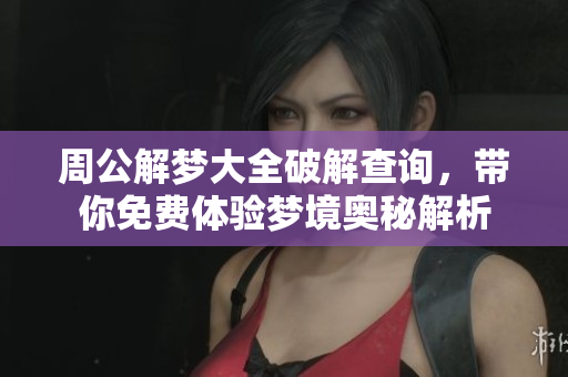 周公解梦大全破解查询，带你免费体验梦境奥秘解析