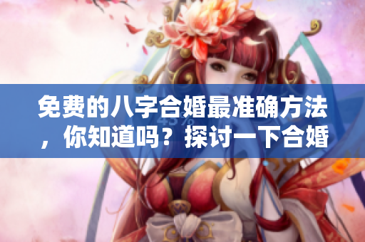 免费的八字合婚最准确方法，你知道吗？探讨一下合婚八字的那些事！