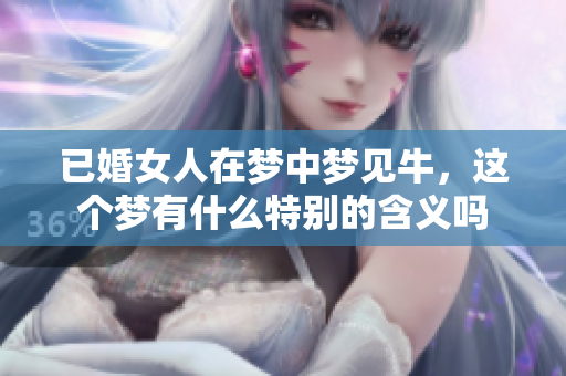 已婚女人在梦中梦见牛，这个梦有什么特别的含义吗