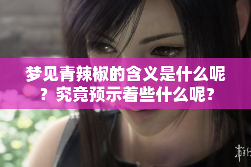 梦见青辣椒的含义是什么呢？究竟预示着些什么呢？