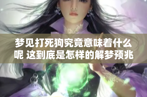 梦见打死狗究竟意味着什么呢 这到底是怎样的解梦预兆呢