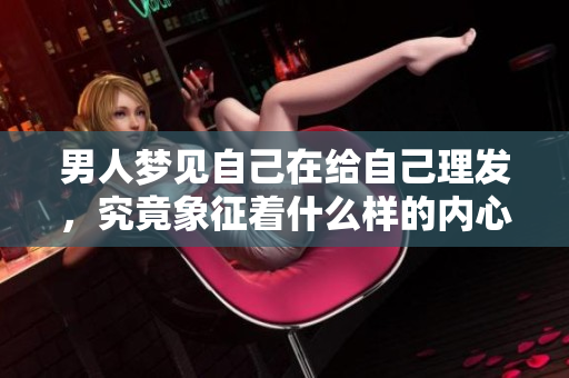 男人梦见自己在给自己理发，究竟象征着什么样的内心世界呢