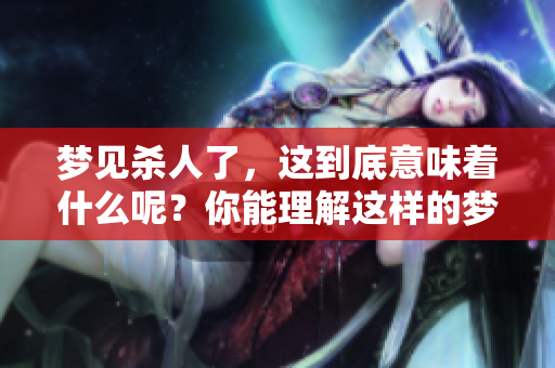 梦见杀人了，这到底意味着什么呢？你能理解这样的梦境含义吗？