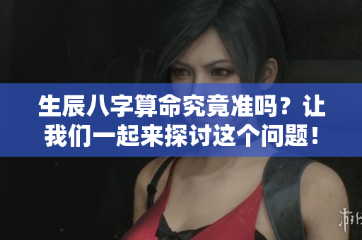 生辰八字算命究竟准吗？让我们一起来探讨这个问题！