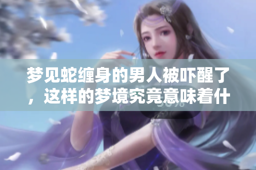 梦见蛇缠身的男人被吓醒了，这样的梦境究竟意味着什么呢