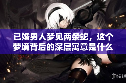 已婚男人梦见两条蛇，这个梦境背后的深层寓意是什么呢