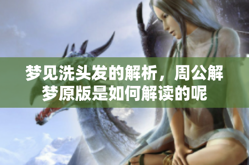 梦见洗头发的解析，周公解梦原版是如何解读的呢