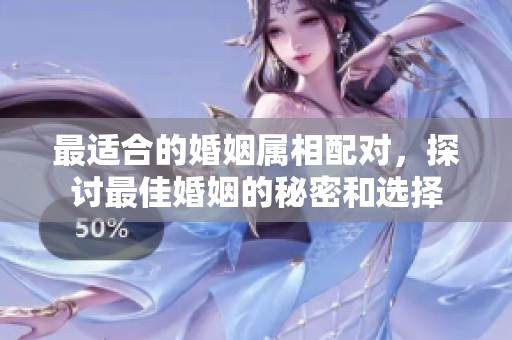 最适合的婚姻属相配对，探讨最佳婚姻的秘密和选择