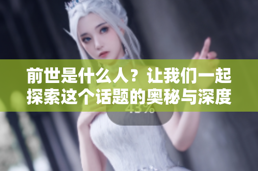 前世是什么人？让我们一起探索这个话题的奥秘与深度
