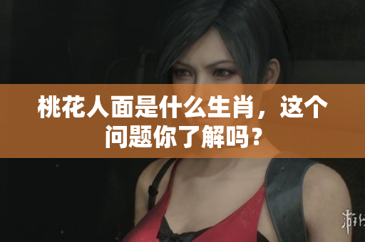 桃花人面是什么生肖，这个问题你了解吗？