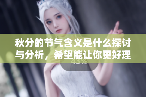 秋分的节气含义是什么探讨与分析，希望能让你更好理解它的价值