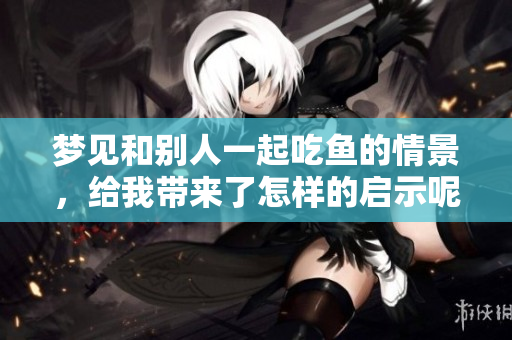 梦见和别人一起吃鱼的情景，给我带来了怎样的启示呢