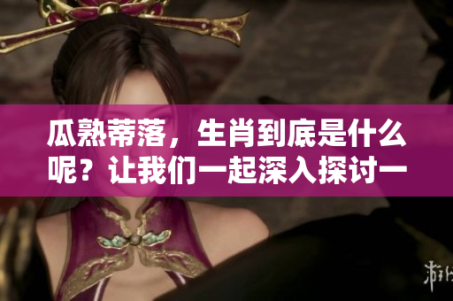 瓜熟蒂落，生肖到底是什么呢？让我们一起深入探讨一下！