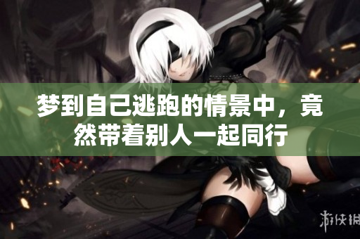 梦到自己逃跑的情景中，竟然带着别人一起同行