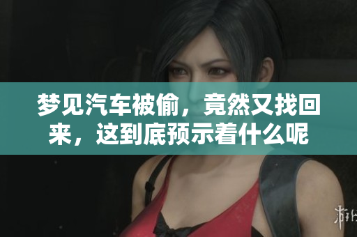 梦见汽车被偷，竟然又找回来，这到底预示着什么呢