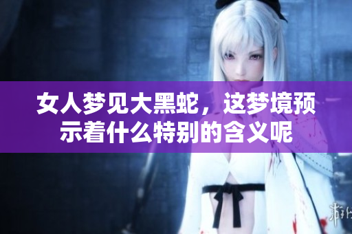 女人梦见大黑蛇，这梦境预示着什么特别的含义呢