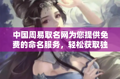 中国周易取名网为您提供免费的命名服务，轻松获取独特名字的最佳选择