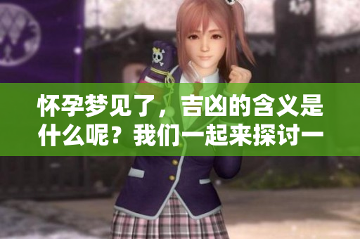 怀孕梦见了，吉凶的含义是什么呢？我们一起来探讨一下吧。