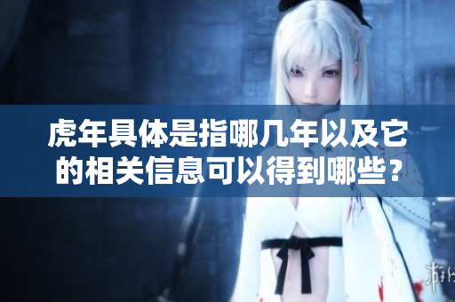 虎年具体是指哪几年以及它的相关信息可以得到哪些？