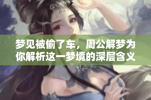 梦见被偷了车，周公解梦为你解析这一梦境的深层含义