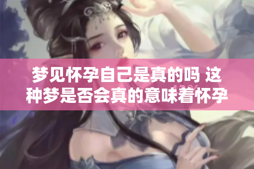 梦见怀孕自己是真的吗 这种梦是否会真的意味着怀孕呢