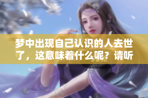 梦中出现自己认识的人去世了，这意味着什么呢？请听听这个梦的解读。