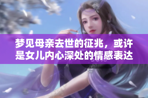 梦见母亲去世的征兆，或许是女儿内心深处的情感表达