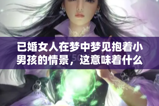已婚女人在梦中梦见抱着小男孩的情景，这意味着什么呢