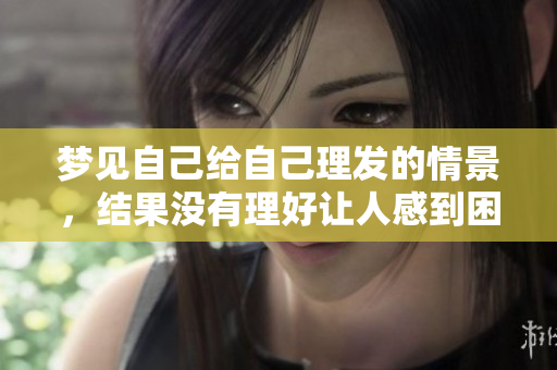 梦见自己给自己理发的情景，结果没有理好让人感到困扰
